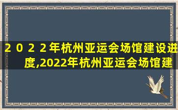 ２０２２年杭州亚运会场馆建设进度,2022年杭州亚运会场馆建设进度如何