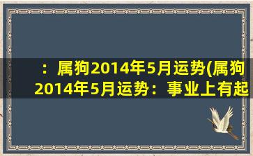 ：属狗2014年5月运势(属狗2014年5月运势：事业上有起色，婚姻运吉利。)